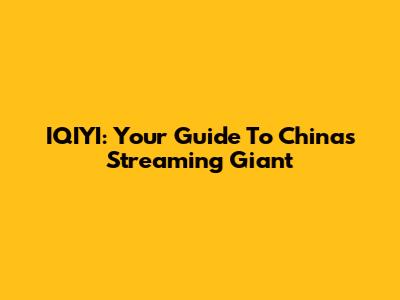 IQIYI: Your Guide To China's Streaming Giant
