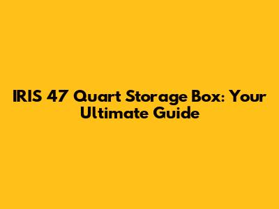 IRIS 47 Quart Storage Box: Your Ultimate Guide
