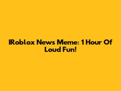 IRoblox News Meme: 1 Hour Of Loud Fun!