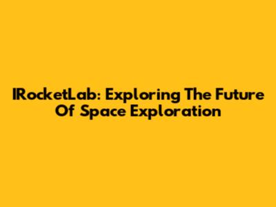 IRocketLab: Exploring The Future Of Space Exploration