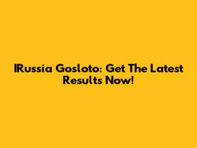 IRussia Gosloto: Get The Latest Results Now!