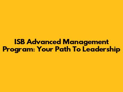 ISB Advanced Management Program: Your Path To Leadership