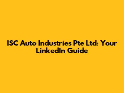 ISC Auto Industries Pte Ltd: Your LinkedIn Guide