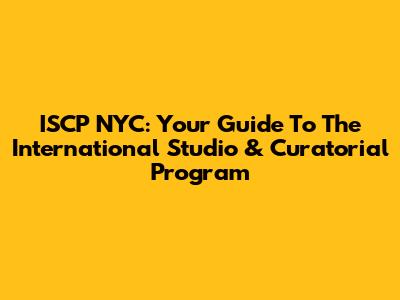 ISCP NYC: Your Guide To The International Studio & Curatorial Program