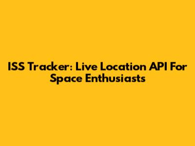 ISS Tracker: Live Location API For Space Enthusiasts