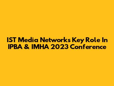 IST Media Network's Key Role In IPBA & IMHA 2023 Conference