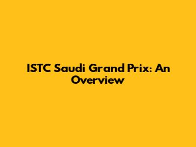 ISTC Saudi Grand Prix: An Overview