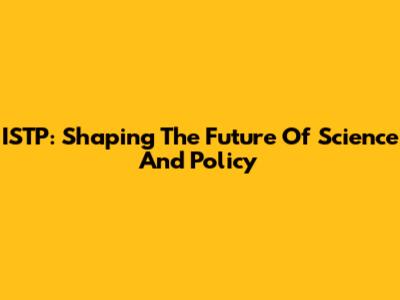 ISTP: Shaping The Future Of Science And Policy