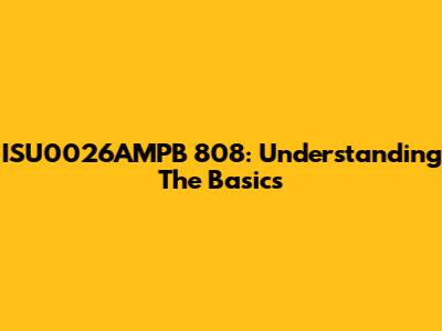 ISU0026AMPB 808: Understanding The Basics