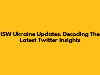 ISW Ukraine Updates: Decoding The Latest Twitter Insights