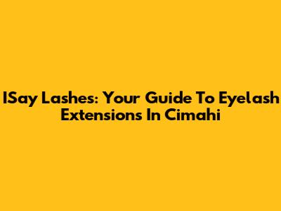 ISay Lashes: Your Guide To Eyelash Extensions In Cimahi