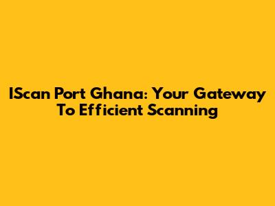 IScan Port Ghana: Your Gateway To Efficient Scanning