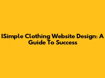ISimple Clothing Website Design: A Guide To Success