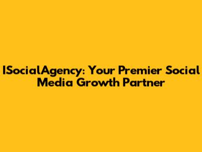 ISocialAgency: Your Premier Social Media Growth Partner