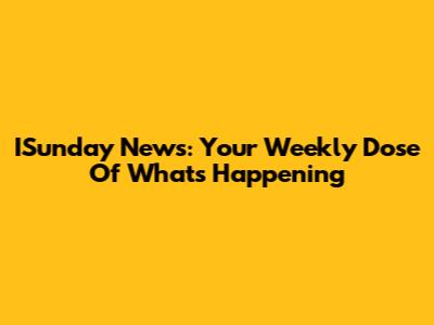 ISunday News: Your Weekly Dose Of What's Happening