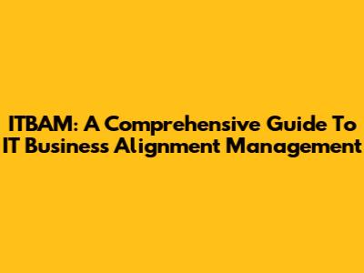 ITBAM: A Comprehensive Guide To IT Business Alignment Management