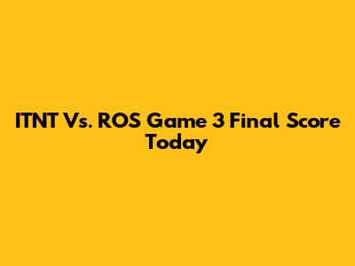 ITNT Vs. ROS Game 3 Final Score Today