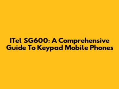ITel SG600: A Comprehensive Guide To Keypad Mobile Phones