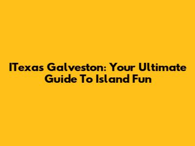 ITexas Galveston: Your Ultimate Guide To Island Fun