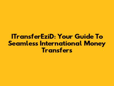 ITransferEziD: Your Guide To Seamless International Money Transfers
