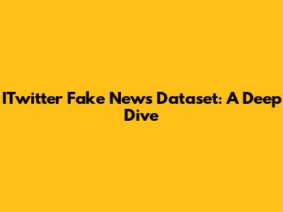 ITwitter Fake News Dataset: A Deep Dive
