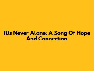 IU's 'Never Alone': A Song Of Hope And Connection