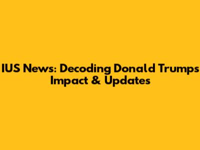 IUS News: Decoding Donald Trump's Impact & Updates