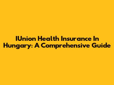 IUnion Health Insurance In Hungary: A Comprehensive Guide