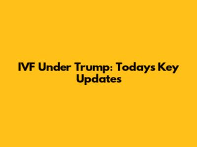 IVF Under Trump: Today's Key Updates