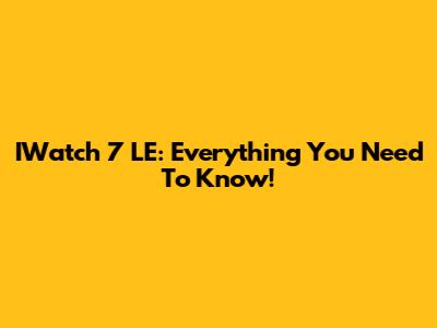 IWatch 7 LE: Everything You Need To Know!