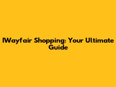 IWayfair Shopping: Your Ultimate Guide