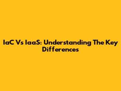 IaC Vs IaaS: Understanding The Key Differences