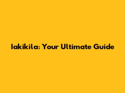 Iakikila: Your Ultimate Guide