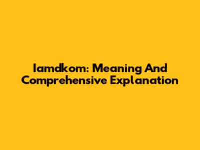 Iamdkom: Meaning And Comprehensive Explanation