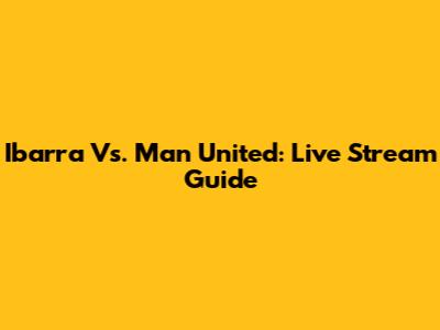 Ibarra Vs. Man United: Live Stream Guide