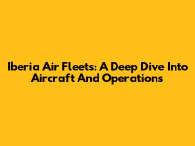 Iberia Air Fleets: A Deep Dive Into Aircraft And Operations