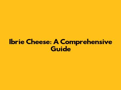 Ibrie Cheese: A Comprehensive Guide