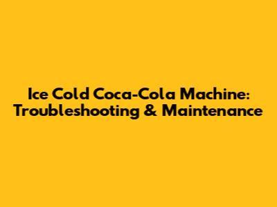 Ice Cold Coca-Cola Machine: Troubleshooting & Maintenance