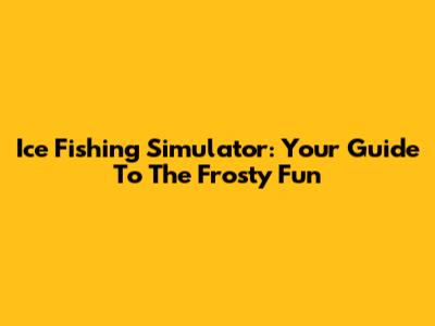 Ice Fishing Simulator: Your Guide To The Frosty Fun