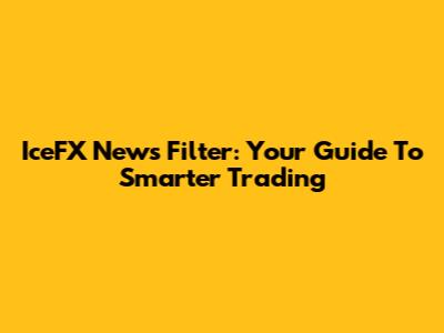IceFX News Filter: Your Guide To Smarter Trading