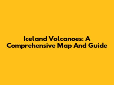 Iceland Volcanoes: A Comprehensive Map And Guide