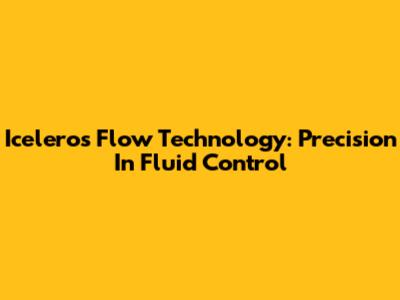 Iceleros Flow Technology: Precision In Fluid Control