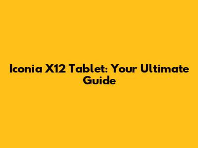 Iconia X12 Tablet: Your Ultimate Guide