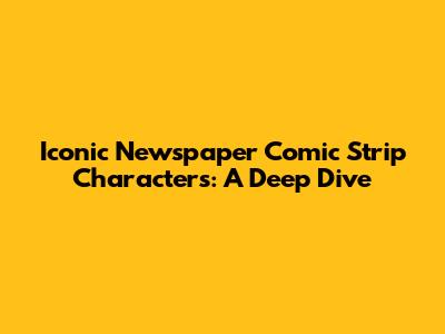 Iconic Newspaper Comic Strip Characters: A Deep Dive