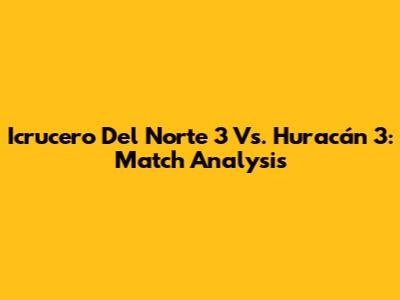 Icrucero Del Norte 3 Vs. Huracán 3: Match Analysis