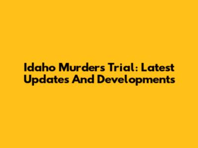 Idaho Murders Trial: Latest Updates And Developments