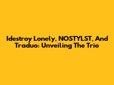 Idestroy Lonely, NOSTYLST, And Traduo: Unveiling The Trio