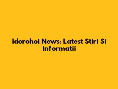 Idorohoi News: Latest Stiri Si Informatii