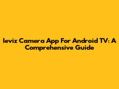 Ieviz Camera App For Android TV: A Comprehensive Guide