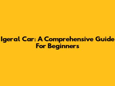 Igeral Car: A Comprehensive Guide For Beginners